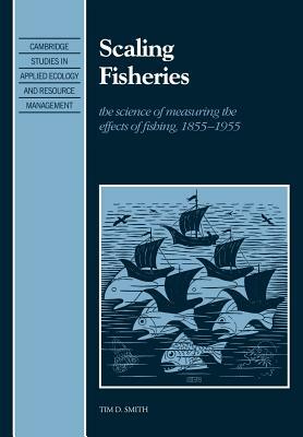 Scaling Fisheries: The Science of Measuring the Effects of Fishing, 1855-1955 by Tim D. Smith