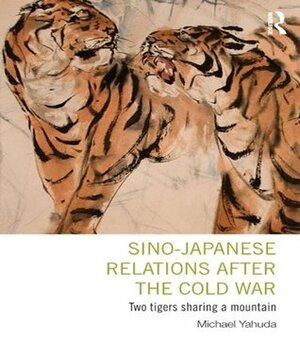 Sino-Japanese Relations After the Cold War: Two Tigers Sharing a Mountain by Michael Yahuda