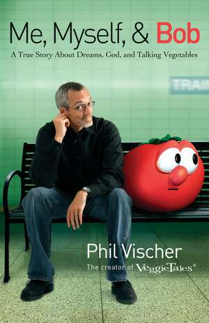 Me, Myself, and Bob: A True Story about Dreams, God, and Talking Vegetables by Phil Vischer