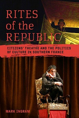 Rites of the Republic: Citizens' Theatre and the Politics of Culture in Southern France by Mark Ingram