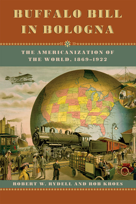 Buffalo Bill in Bologna: The Americanization of the World, 1869-1922 by Robert W. Rydell, Rob Kroes