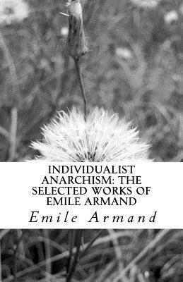 Individualist Anarchism: The Selected Works of Emile Armand by Emile Armand