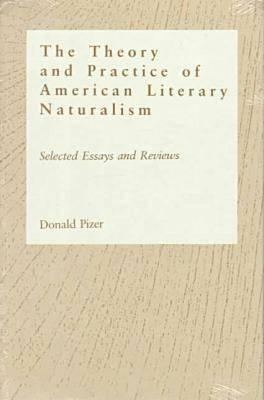 Theory and Practice of American Literary Naturalism: Selected Essay and Reviews by Donald Pizer