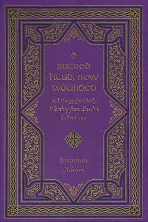 O Sacred Head, Now Wounded: A Liturgy for Daily Worship from Pascha to Pentecost by Jonathan Gibson