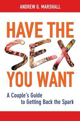 Have the Sex You Want: A Couple's Guide to Getting Back the Spark by Andrew G. Marshall