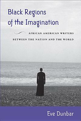 Black Regions of the Imagination: African American Writers Between the Nation and the World by Eve Dunbar