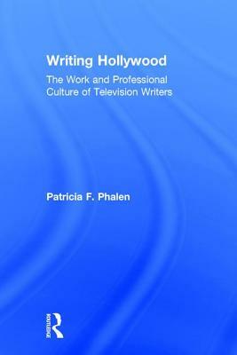 Writing Hollywood: The Work and Professional Culture of Television Writers by Patricia F. Phalen