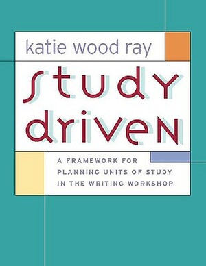 Study Driven: A Framework for Planning Units of Study in the Writing Workshop by Katie Wood Ray