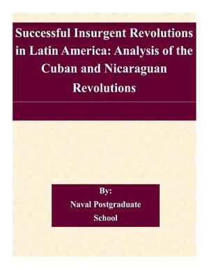 Successful Insurgent Revolutions in Latin America: Analysis of the Cuban and Nicaraguan Revolutions by Naval Postgraduate School