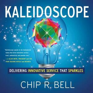Kaleidoscope: Delivering Innovative Service That Sparkles by Chip R. Bell