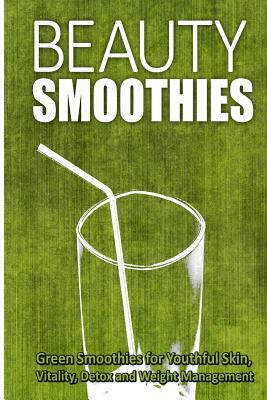 Beauty Smoothies: Green Smoothies for Youthful Skin, Vitality, Detox and Weight Management by Beth White