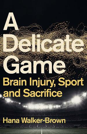 A Delicate Game: Power, Corruption and Brain Injury by Hana Walker-Brown
