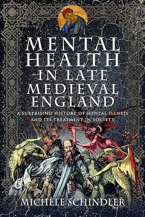 Mental Health in Late Medieval England: A Surprising History of Mental Illness and Its Treatment in Society by Michèle Schindler
