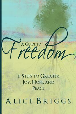 A Guide to Freedom: 11 Steps to Greater Joy, Hope, and Peace by Alice Briggs