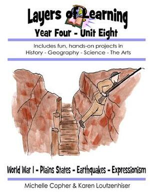 Layers of Learning Year Four Unit Eight: World War I, Plains States, Earthquakes, Expressionism by Karen Loutzenhiser, Michelle Copher