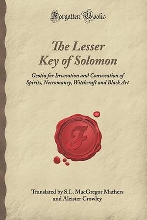 The Lesser Key of Solomon: Geotia for Invocation and Convocation of Spirits, Necromancy, Witchcraft and Black Art by S.L. MacGregor Mathers