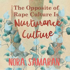 The Opposite of Rape Culture is Nurturance Culture by Nora Samaran