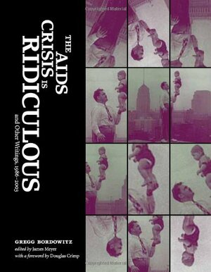 The AIDS Crisis Is Ridiculous: And Other Writings, 1986-2003 by Gregg Bordowitz, Douglas Crimp, James Meyer