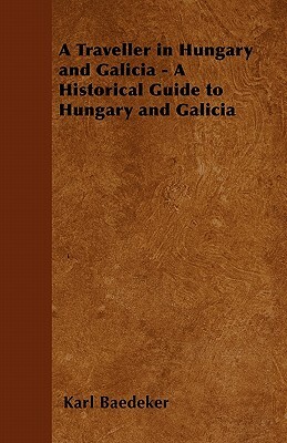 A Traveller in Hungary and Galicia - A Historical Guide to Hungary and Galicia by Karl Baedeker
