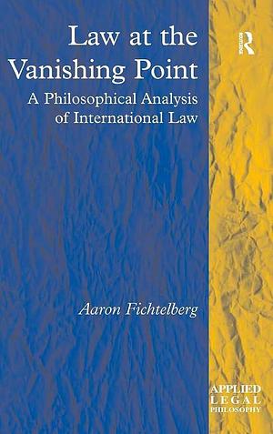 Law at the Vanishing Point: A Philosophical Analysis of International Law by Aaron Fichtelberg