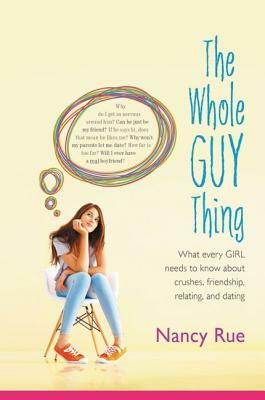 The Whole Guy Thing: What Every Girl Needs to Know about Crushes, Friendship, Relating, and Dating by Nancy N. Rue