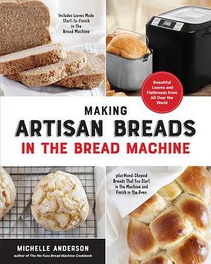 Making Artisan Breads in the Bread Machine: Beautiful Loaves and Flatbreads from All Over the World - Includes Loaves Made Start-to-Finish in the ... Start in the Machine and Finish in the Oven by Michelle Anderson, Michelle Anderson