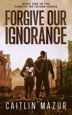 Forgive Our Ignorance: A Dystopian Thriller by Caitlin Mazur, Caitlin Mazur