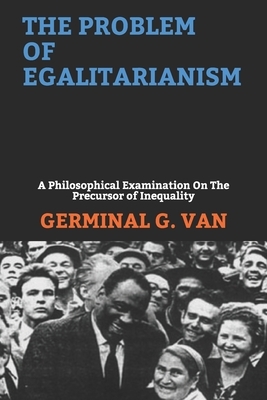 The Problem of Egalitarianism: A Philosophical Examination On The Precursor of Inequality by Germinal G. Van