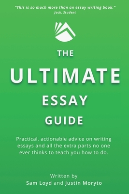 The Ultimate Essay Guide: Practical, actionable advice on writing essays and the extra parts no one ever thinks to teach you how to do by Justin Moryto, Sam Loyd