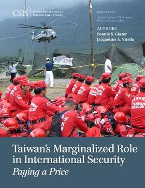 Taiwan's Marginalized Role in International Security: Paying a Price by Bonnie S. Glaser, Jacqueline A. Vitello