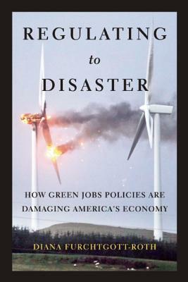 Regulating to Disaster: How Green Jobs Policies Are Damaging America's Economy by Diana Furchtgott-Roth