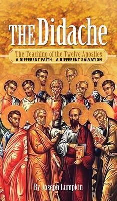 The Didache: The Teaching of the Twelve Apostles - A Different Faith - A Different Salvation by Joseph B. Lumpkin