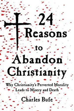 24 Reasons to Abandon Christianity: Why Christianity's Perverted Morality Leads to Misery and Death by Charles Bufe, Charles Bufe