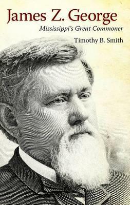 James Z. George: Mississippi's Great Commoner by Timothy B. Smith