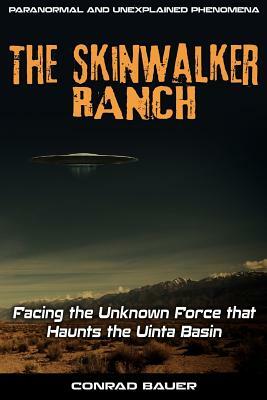 Skinwalker Ranch: Facing the Unknown Force that Haunts the Uinta Basin by Conrad Bauer
