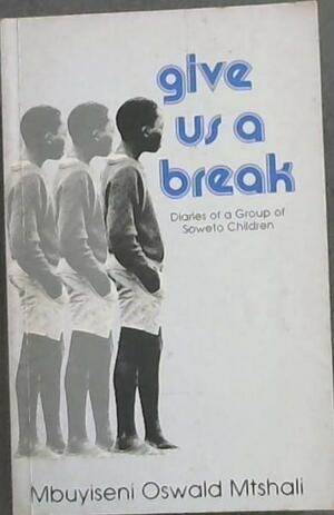 Give Us a Break: Diaries of a Group of Soweto Children : a Collection of Anecdotes, Episodes, Incidents, Events and Experiences of a Group of School Children from Pace College, Soweto by Oswald Mbuyiseni Mtshali