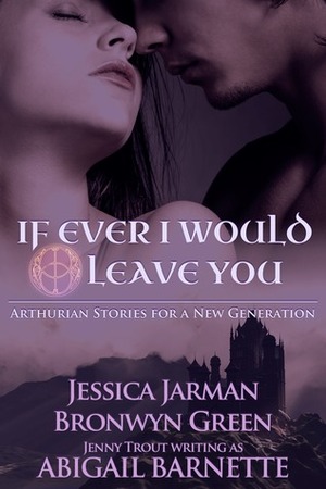 If Ever I Would Leave You: Arthurian Stories for a New Generation by Abigail Barnette, Jessica Jarman, Bronwyn Green
