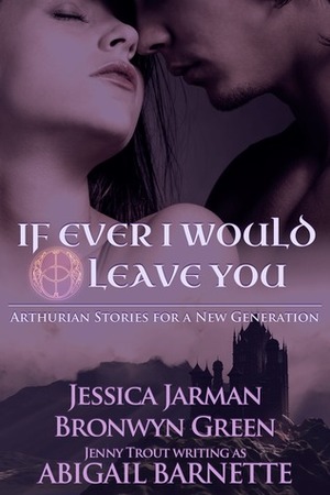 If Ever I Would Leave You: Arthurian Stories for a New Generation by Abigail Barnette, Jessica Jarman, Bronwyn Green