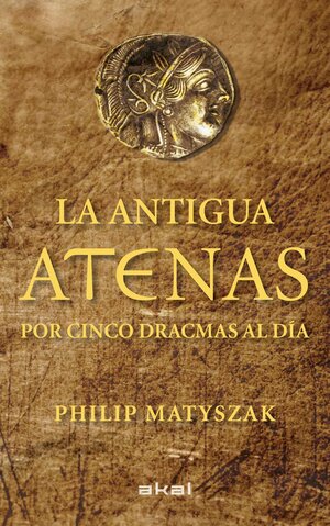 La antigua Atenas por cinco dracmas al día by Philip Matyszak