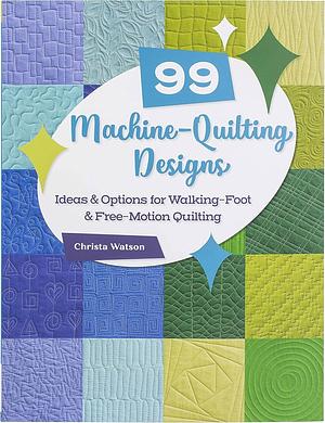 99 Machine-Quilting Designs: Ideas &amp; Options for Walking-Foot &amp; Free-Motion Quilting by Christa Watson