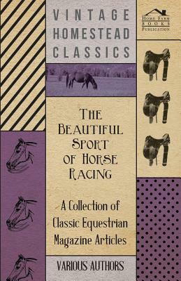 The Beautiful Sport of Horse Racing - A Collection of Classic Equestrian Magazine Articles by Various