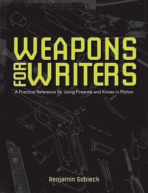 The Writer's Guide to Weapons: A Practical Reference for Using Firearms and Knives in Fiction by Benjamin Sobieck