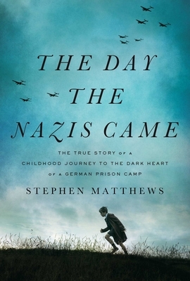 The Day the Nazis Came: The True Story of a Childhood Journey to the Dark Heart of a German Prison Camp by Stephen Matthews