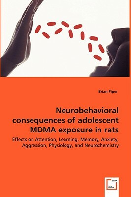 Neurobehavioral Consequences of Adolescent Mdma Exposure in Rats - Effects on Attention, Learning, Memory, Anxiety, Aggression, Physiology, and Neuroc by Brian Piper