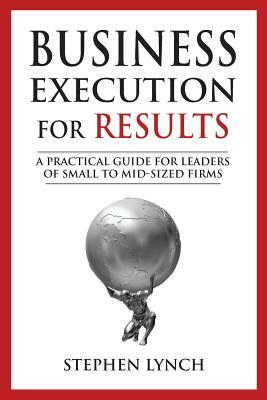 Business Execution for RESULTS: A practical guide for leaders of small to mid-sized firms by Stephen Lynch
