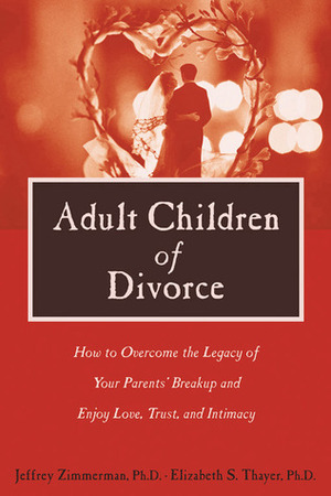 Adult Children of Divorce: How to Overcome the Legacy of Your Parents' Break-up and Enjoy Love, Trust, and Intimacy by Jeffrey Zimmerman, Elizabeth Thayer