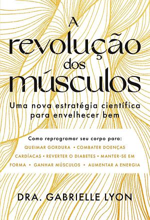 A Revolução dos Músculos: Uma nova estratégia científica para envelhecer bem by Gabrielle Lyon