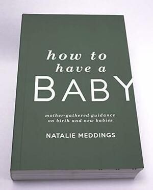 How to Have a Baby: Mother-Gathered Guidance on Birth and New Babies by Natalie Meddings