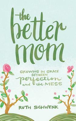 The Better Mom: Growing in Grace Between Perfection and the Mess by Ruth Schwenk