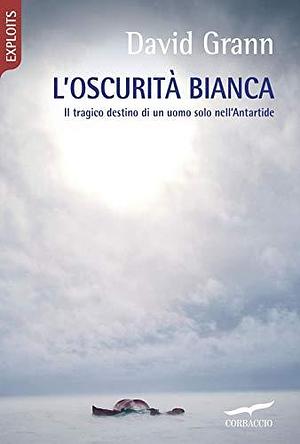 L'oscurità bianca. Il tragico destino di un uomo solo nell'Antartide by David Grann, David Grann